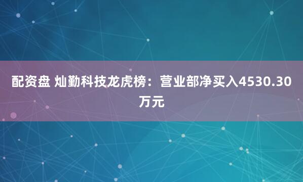 配资盘 灿勤科技龙虎榜：营业部净买入4530.30万元