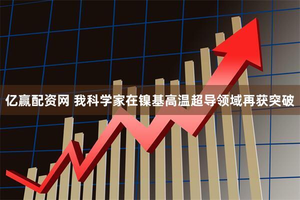 亿赢配资网 我科学家在镍基高温超导领域再获突破
