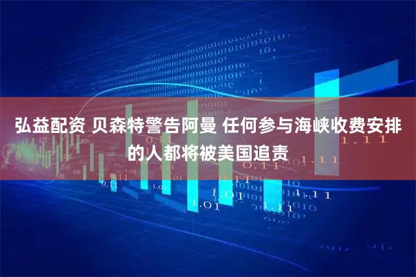 弘益配资 贝森特警告阿曼 任何参与海峡收费安排的人都将被美国追责