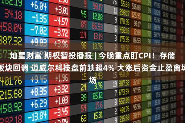 灿星财富 期权智投播报 | 今晚重点盯CPI！存储板块回调 迈威尔科技盘前跌超4% 大涨后资金止盈离场