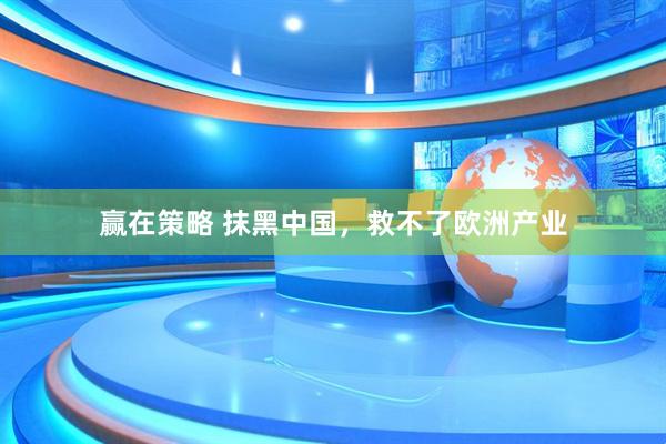 赢在策略 抹黑中国，救不了欧洲产业