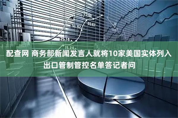 配查网 商务部新闻发言人就将10家美国实体列入出口管制管控名单答记者问