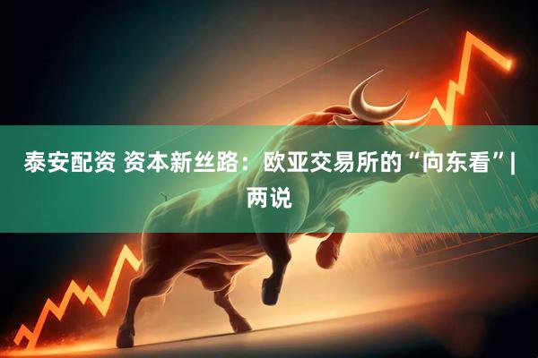 泰安配资 资本新丝路：欧亚交易所的“向东看”|两说