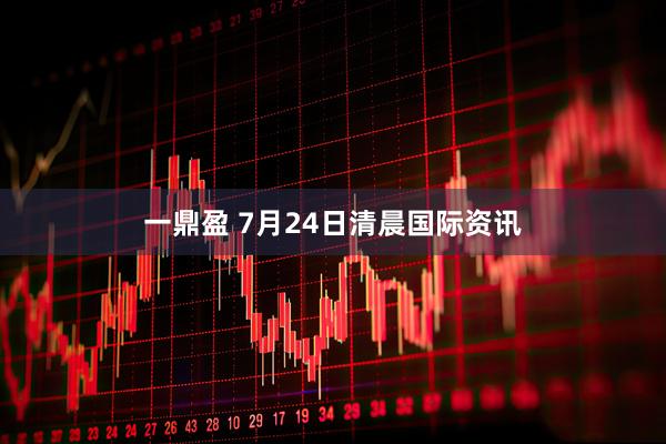 一鼎盈 7月24日清晨国际资讯
