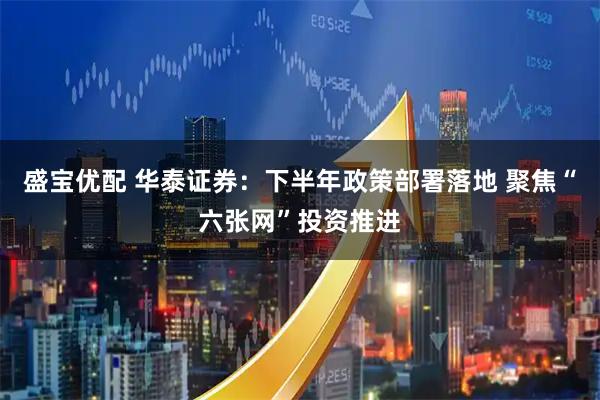 盛宝优配 华泰证券：下半年政策部署落地 聚焦“六张网”投资推进